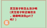 灵芝孢子粉怎么泡少喝(灵芝孢子粉正确泡法，健康喝法你get了吗？)