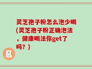 灵芝孢子粉怎么泡少喝(灵芝孢子粉正确泡法，健康喝法你get了吗？)
