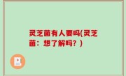 灵芝菌有人要吗(灵芝菌：想了解吗？)