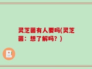 灵芝菌有人要吗(灵芝菌：想了解吗？)