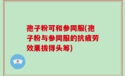 孢子粉可和参同服(孢子粉与参同服的抗疲劳效果拔得头筹)