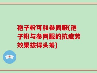 孢子粉可和参同服(孢子粉与参同服的抗疲劳效果拔得头筹)