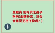 血糖高 能吃灵芝孢子粉吗(血糖升高，适合食用灵芝孢子粉吗？)