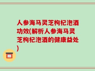 人参海马灵芝枸杞泡酒功效(解析人参海马灵芝枸杞泡酒的健康益处)