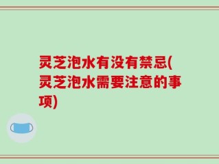 灵芝泡水有没有禁忌(灵芝泡水需要注意的事项)
