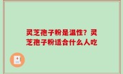 灵芝孢子粉是温性？灵芝孢子粉适合什么人吃