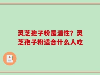 灵芝孢子粉是温性？灵芝孢子粉适合什么人吃
