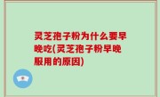 灵芝孢子粉为什么要早晚吃(灵芝孢子粉早晚服用的原因)