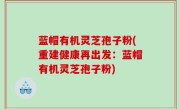 蓝帽有机灵芝孢子粉(重建健康再出发：蓝帽有机灵芝孢子粉)