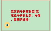 灵芝孢子粉预包装(灵芝孢子粉预包装：方便、健康的选择)