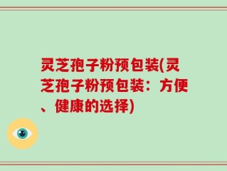 灵芝孢子粉预包装(灵芝孢子粉预包装：方便、健康的选择)