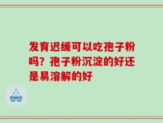 发育迟缓可以吃孢子粉吗？孢子粉沉淀的好还是易溶解的好