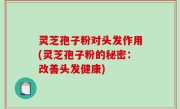 灵芝孢子粉对头发作用(灵芝孢子粉的秘密：改善头发健康)
