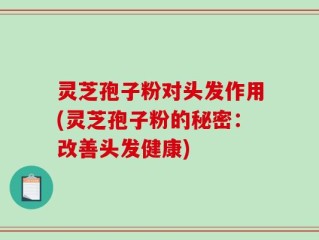 灵芝孢子粉对头发作用(灵芝孢子粉的秘密：改善头发健康)