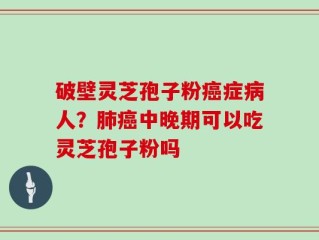 破壁灵芝孢子粉癌症病人？肺癌中晚期可以吃灵芝孢子粉吗