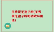 王秀灵芝孢子粉(王秀灵芝孢子粉的功效与用法)