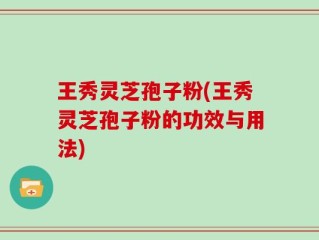 王秀灵芝孢子粉(王秀灵芝孢子粉的功效与用法)