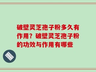 破壁灵芝孢子粉多久有作用？破壁灵芝孢子粉的功效与作用有哪些
