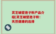 灵芝破壁孢子粉产品介绍(灵芝破壁孢子粉：天然健康的选择