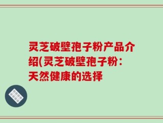 灵芝破壁孢子粉产品介绍(灵芝破壁孢子粉：天然健康的选择