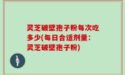 灵芝破壁孢子粉每次吃多少(每日合适剂量：灵芝破壁孢子粉)
