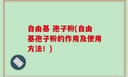 自由基 孢子粉(自由基孢子粉的作用及使用方法！)