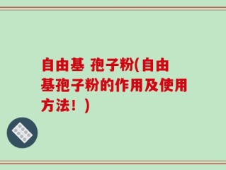 自由基 孢子粉(自由基孢子粉的作用及使用方法！)