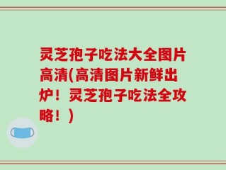 灵芝孢子吃法大全图片高清(高清图片新鲜出炉！灵芝孢子吃法全攻略！)