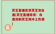 灵芝直播卖货灵芝泡白酒(灵芝直播带货：白酒泡制灵芝液冲上热潮)