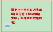 灵芝孢子粉可以冶失眠吗(灵芝孢子粉可缓解失眠，安神助眠效果显著)