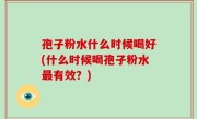 孢子粉水什么时候喝好(什么时候喝孢子粉水最有效？)