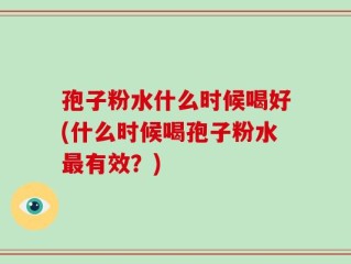 孢子粉水什么时候喝好(什么时候喝孢子粉水最有效？)
