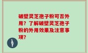 破壁灵芝孢子粉可否外用？了解破壁灵芝孢子粉的外用效果及注意事项？
