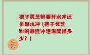 孢子灵芝粉要开水冲还是温水冲 (孢子灵芝粉的最佳冲泡温度是多少？)