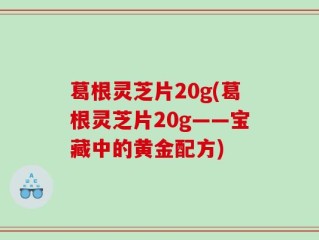葛根灵芝片20g(葛根灵芝片20g——宝藏中的黄金配方)