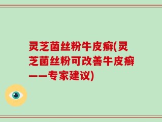 灵芝菌丝粉牛皮癣(灵芝菌丝粉可改善牛皮癣——专家建议)