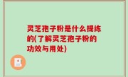 灵芝孢子粉是什么提练的(了解灵芝孢子粉的功效与用处)