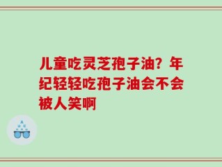儿童吃灵芝孢子油？年纪轻轻吃孢子油会不会被人笑啊