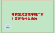 神农架灵芝孢子粉厂家？灵芝有什么功效