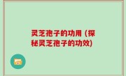 灵芝孢子的功用 (探秘灵芝孢子的功效)
