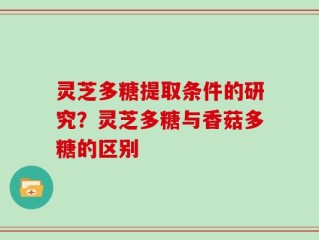 灵芝多糖提取条件的研究？灵芝多糖与香菇多糖的区别