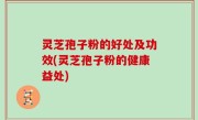 灵芝孢子粉的好处及功效(灵芝孢子粉的健康益处)