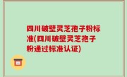 四川破壁灵芝孢子粉标准(四川破壁灵芝孢子粉通过标准认证)