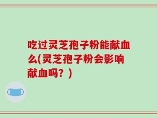 吃过灵芝孢子粉能献血么(灵芝孢子粉会影响献血吗？)