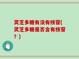 灵芝多糖有没有核苷(灵芝多糖是否含有核苷？)
