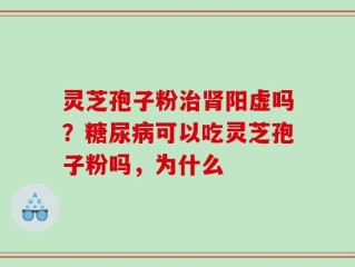 灵芝孢子粉治肾阳虚吗？糖尿病可以吃灵芝孢子粉吗，为什么