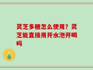 灵芝多糖怎么使用？灵芝能直接用开水泡开喝吗