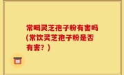 常喝灵芝孢子粉有害吗(常饮灵芝孢子粉是否有害？)