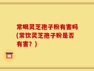 常喝灵芝孢子粉有害吗(常饮灵芝孢子粉是否有害？)