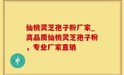 仙桃灵芝孢子粉厂家_高品质仙桃灵芝孢子粉，专业厂家直销